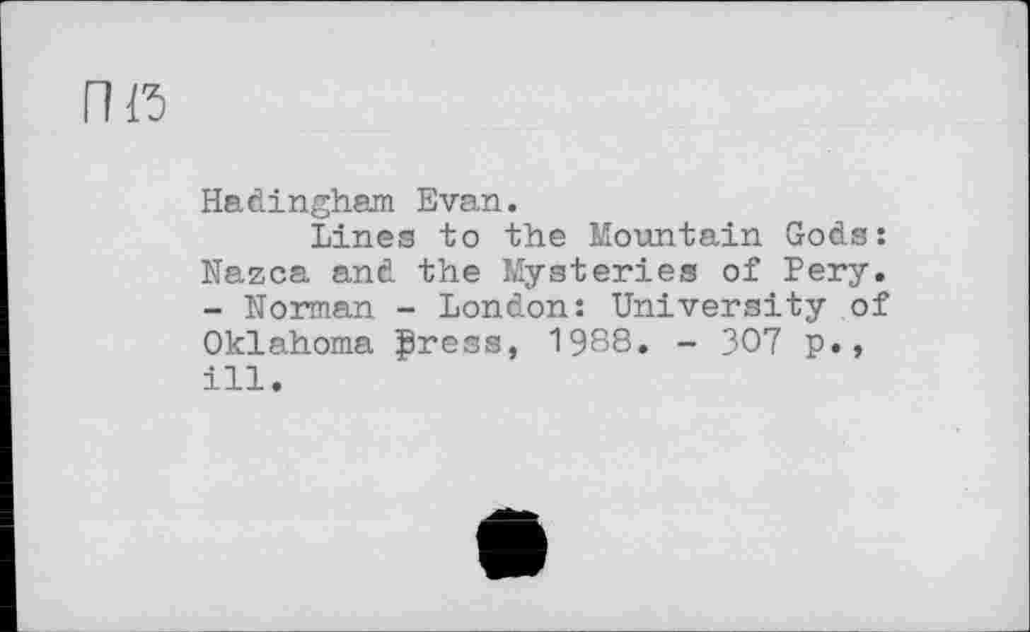 ﻿ПГ5
Hadingham Evan.
Lines to the Mountain Gods: Nazca and the Mysteries of Pery. - Norman - London: University of Oklahoma Çress, 1988. - 307 p., ill.